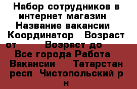 Набор сотрудников в интернет-магазин › Название вакансии ­ Координатор › Возраст от ­ 14 › Возраст до ­ 80 - Все города Работа » Вакансии   . Татарстан респ.,Чистопольский р-н
